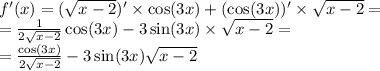 f'(x) = ( \sqrt{x - 2} ) '\times \cos(3x) + (\cos(3x) )' \times \sqrt{x - 2} = \\ = \frac{1}{2 \sqrt{x - 2} } \cos(3x) - 3\sin(3x) \times \sqrt{x - 2} = \\ = \frac{ \cos(3x) }{2 \sqrt{x - 2} } - 3 \sin(3x) \sqrt{x - 2}