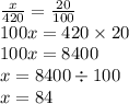 \frac{x}{420} = \frac{20}{100} \\ 100x = 420 \times 20 \\ 100x = 8400 \\ x = 8400 \div 100 \\ x = 84