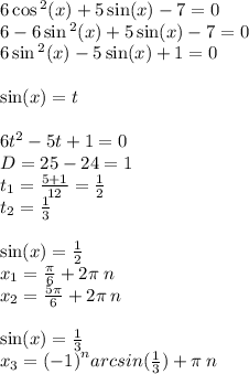 6 \cos {}^{2} (x) + 5 \sin(x) - 7 = 0 \\ 6 - 6 \sin {}^{2} (x) + 5 \sin(x) - 7 = 0 \\ 6 \sin {}^{2} (x) - 5 \sin(x) + 1 = 0 \\ \\ \sin(x) = t \\ \\6 t {}^{2} - 5 t + 1 = 0\\ D = 25 - 24 = 1\\ t_1 = \frac{5 + 1}{12} = \frac{1}{2} \\ t_2 = \frac{1}{3} \\ \\ \sin( x ) = \frac{1}{2} \\ x_1 = \frac{\pi}{6} + 2\pi \: n \\ x_2 = \frac{5\pi}{6} + 2 \pi \: n \\ \\ \sin(x) = \frac{1}{3} \\ x_3 = {( - 1)}^{n} arcsin( \frac{1}{3} ) + \pi \: n