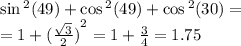 \sin {}^{2} (49) + \cos {}^{2} (49) + \cos {}^{2} (30) = \\ = 1 + {( \frac{ \sqrt{3} }{2} )}^{2} = 1 + \frac{3}{4} = 1.75
