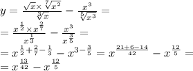 y = \frac{ \sqrt{x} \times \sqrt[7]{ {x}^{2} } }{ \sqrt[3]{x} } - \frac{ {x}^{3} }{ \sqrt[5]{ {x}^{3} } } = \\ = \frac{ {x}^{ \frac{1}{2} } \times {x}^{ \frac{2}{7} } }{ {x}^{ \frac{1}{3} } } - \frac{ {x}^{3} }{ {x}^{ \frac{3}{5} } } = \\ = {x}^{ \frac{1}{2} + \frac{2}{7} - \frac{1}{3} } - {x}^{3 - \frac{3}{5} } = {x}^{ \frac{21 + 6 - 14}{42} } - {x}^{ \frac{12}{5} } = \\ = {x}^{ \frac{13}{42} } - {x}^{ \frac{12}{5} }