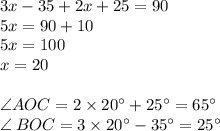 3x - 35 + 2x + 25 = 90 \\ 5x = 90 + 10 \\ 5x = 100 \\ x = 20 \\ \\ \angle AOC = 2 \times 20^{\circ} + 25 ^{\circ} = 65^{\circ} \\ \angle \: BOC= 3 \times 20^{\circ} - 35^{\circ} = 25^{\circ}