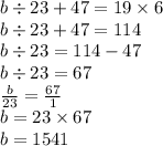 b \div 23 + 47= 19 \times 6 \\ b \div 23 + 47 = 114 \\ b \div 23 = 114 - 47 \\ b \div 23 = 67 \\ \frac{b}{23} = \frac{67}{1} \\ b = 23 \times 67 \\ b = 1541