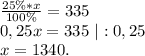 \frac{25\%*x}{100\%}=335\\0,25x=335\ |:0,25\\x=1340.