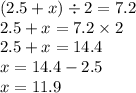 (2.5 + x) \div 2 = 7.2 \\ 2.5 + x = 7.2 \times 2 \\ 2.5 + x = 14.4 \\ x = 14.4 - 2.5 \\ x = 11.9