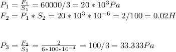 P_{1}=\frac{F_{1}}{S_{1}}=60000/3=20 * 10^3 Pa\\F_{2}=P_{1}*S_{2}=20*10^3*10^{-6} =2/100=0.02 H\\\\\\P_{3}=\frac{F_{2}}{S_{3}} =\frac{2}{6*100*10^{-4} }=100/3=33.333 Pa