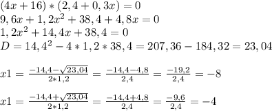 (4x+16)*(2,4+0,3x)=0\\9,6x+1,2x^2+38,4+4,8x=0\\1,2x^2+14,4x+38,4=0\\D=14,4^{2} -4*1,2*38,4=207,36-184,32=23,04\\\\x1=\frac{-14,4-\sqrt{23,04} }{2*1,2} =\frac{-14,4-4,8 }{2,4}=\frac{-19,2}{2,4} =-8\\\\x1=\frac{-14,4+\sqrt{23,04} }{2*1,2} =\frac{-14,4+4,8 }{2,4}=\frac{-9,6}{2,4} =-4