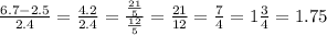 \frac{6.7 - 2.5}{2.4} = \frac{4.2}{2.4} = \frac{ \frac{21}{5} }{ \frac{12}{5} } = \frac{21}{12} = \frac{7}{4} = 1 \frac{3}{4} = 1.75