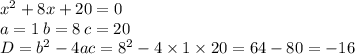 {x}^{2} + 8x + 20 = 0 \\ a = 1 \: b = 8 \: c = 20 \\ D = {b}^{2} - 4ac = {8}^{2} - 4 \times 1 \times 20 = 64 - 80 = - 16