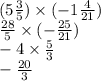 (5 \frac{3}{5} ) \times ( - 1 \frac{4}{21} ) \\ \frac{28}{5} \times ( - \frac{25}{21} ) \\ - 4 \times \frac{5}{3} \\ - \frac{20}{3}