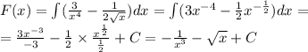 F(x) = \int\limits( \frac{3 {}^{} }{ {x}^{4}} - \frac{1}{2 \sqrt{x} } )dx = \int\limits(3 {x}^{ - 4} - \frac{1}{2} {x}^{ - \frac{1}{2} } ) dx = \\ = \frac{3 {x}^{ - 3} }{ - 3} - \frac{1}{2} \times \frac{ {x}^{ \frac{1}{2} } }{ \frac{1}{2} } + C= - \frac{1}{ {x}^{3} } - \sqrt{x} + C