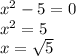 x {}^{2} - 5 = 0 \\ x {}^{2} = 5 \\ x = \sqrt{5}