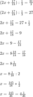 (2x+\frac{17}{18}):\frac{1}{3} = \frac{81}{3} \\\\(2x+\frac{17}{18}):\frac{1}{3} = 27\\\\2x+\frac{17}{18} = 27*\frac{1}{3} \\\\2x+\frac{17}{18} = 9\\\\2x=9-\frac{17}{18}\\\\2x=8\frac{18}{18}- \frac{17}{18} \\\\2x=8\frac{1}{18}\\\\x= 8\frac{1}{18}:2\\\\x=\frac{145}{18} * \frac{1}{2}\\\\x = \frac{145}{36} = 4\frac{1}{36}