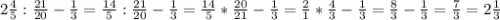 2\frac{4}{5}:\frac{21}{20}-\frac{1}{3} = \frac{14}{5}:\frac{21}{20}-\frac{1}{3} = \frac{14}{5}*\frac{20}{21}-\frac{1}{3} = \frac{2}{1}*\frac{4}{3}- \frac{1}{3} = \frac{8}{3}- \frac{1}{3}=\frac{7}{3} = 2\frac{1}{3}