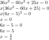 36x {}^{3} - 60x {}^{2} + 25x = 0 \\ x(36x {}^{2} - 60x + 25) = 0 \\ x(6x - 5) {}^{2} = 0 \\ x = 0 \\ 6x - 5 = 0 \\ 6x = 5 \\ x = \frac{5}{6}