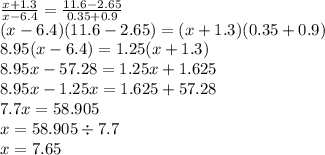 \frac{x + 1.3}{x - 6.4} = \frac{11.6 - 2 .65}{0.35 + 0. 9} \\ (x - 6.4)(11.6 - 2.65) = (x + 1.3)(0.35 + 0.9) \\ 8.95(x - 6.4) = 1.25(x + 1.3) \\ 8.95x - 57.28 = 1.25x + 1.625 \\ 8.95x - 1.25x = 1.625 + 57 . 28 \\ 7.7x = 58.905 \\ x = 58.905 \div 7.7 \\ x = 7.65