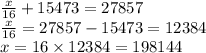 \frac{x}{16} + 15473 = 27857 \\ \frac{x}{16 } = 27857 - 15473 = 12384 \\ x = 16 \times 12384 = 198144