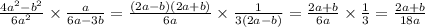 \frac{4 {a}^{2} - {b}^{2} }{6 {a}^{2} } \times \frac{a}{6a - 3b} = \frac{(2a - b)(2a + b)}{6a} \times \frac{1}{3(2a - b)} = \frac{2a + b}{6a} \times \frac{1}{3} = \frac{2a + b}{18a}