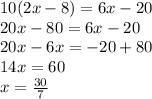 10(2x - 8) = 6x - 20 \\ 20x - 80 = 6x - 20 \\ 20x - 6x = - 20 + 80 \\ 14x = 60 \\ x = \frac{ 30 }{7}