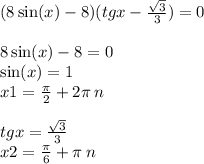 (8 \sin(x) - 8)(tgx - \frac{ \sqrt{3} }{3} ) = 0 \\ \\ 8 \sin(x) - 8 = 0 \\ \sin(x) = 1 \\ x1 = \frac{\pi}{2} + 2 \pi \: n \\ \\ tgx = \frac{ \sqrt{3} }{3} \\ x2 = \frac{\pi}{6} + \pi \: n\\