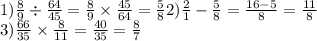 1) \frac{8}{9} \div \frac{64}{45} = \frac{8}{9} \times \frac{45}{64} = \frac{5}{8} 2) \frac{2}{1} - \frac{5}{8} = \frac{16 - 5}{8} = \frac{11}{8} \\ 3) \frac{66}{35} \times \frac{8}{11} = \frac{40}{35} = \frac{8}{7}