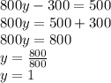 800y - 300 = 500 \\ 800y = 500 + 300 \\ 800y = 800 \\ y = \frac{800}{800} \\ y = 1