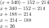 (x + 340) - 152 = 214 \\ x + 340 - 152 = 214 \\ x + 188 = 214 \\ x = 214 - 188 \\ x = 26