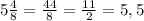 5\frac{4}{8} =\frac{44}{8} =\frac{11}{2} =5,5