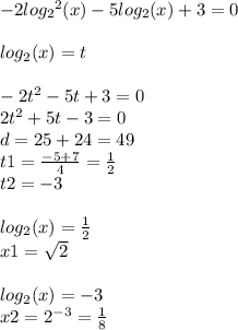 - 2 log_{2} {}^{2} (x) - 5 log_{2}(x) + 3 = 0 \\ \\ log_{2}(x) = t \\ \\ - 2t {}^{2} - 5t + 3 = 0 \\ 2t {}^{2} + 5t - 3 = 0\\ d = 25 + 24 = 49 \\ t1 = \frac{ - 5 + 7}{4} = \frac{1}{2} \\ t2 = - 3 \\ \\ log_{2}(x) = \frac{1}{2} \\ x1 = \sqrt{2} \\ \\ log_{2}(x) = - 3 \\ x2 = {2}^{ - 3} = \frac{1}{8}