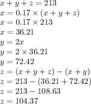 x + y + z = 213 \\ x = 0.17 \times (x + y + z) \\ x = 0.17 \times 213 \\ x= 36.21 \\ y = 2x \\ y = 2 \times 36.21 \\ y = 72.42 \\ z = (x + y + z) - (x + y) \\ z = 213 - (36.21 + 72.42) \\ z = 213 - 108.63 \\ z = 104.37
