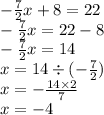 - \frac{7}{2} x + 8 = 22 \\ - \frac{7}{2} x = 22 - 8 \\ - \frac{7}{2} x = 14 \\ x = 14 \div ( - \frac{ 7}{2} ) \\ x = - \frac{14 \times 2}{7} \\ x = - 4