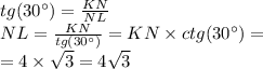 tg(30^{\circ}) = \frac{KN}{NL} \\ NL = \frac{KN}{tg(30^{\circ})} = KN \times ctg(30^{\circ}) = \\ = 4 \times \sqrt{3} = 4 \sqrt{3}