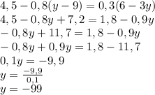 4,5-0,8(y-9)=0,3(6-3y)\\4,5-0,8y+7,2=1,8-0,9y\\-0,8y+11,7=1,8-0,9y\\-0,8y+0,9y=1,8-11,7\\0,1y=-9,9\\y=\frac{-9,9}{0,1} \\y=-99