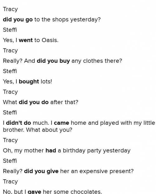 Complete the dialogue with the Past simple. Tracy (you /go) to the shops yesterday? Steffi Yes, I