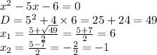 {x}^{2} - 5x - 6 = 0 \\ D = {5}^{2} + 4 \times 6 = 25 + 24 = 49 \\ x_1 = \frac{5 + \sqrt{49} }{2} = \frac{5 + 7}{2} = 6 \\ x_2 = \frac{5 - 7}{2} = - \frac{2}{2} = - 1