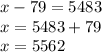 x - 79 = 5483 \\ x = 5483 + 79 \\ x = 5562