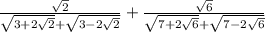 \frac{\sqrt{2} }{\sqrt{3+2\sqrt{2} } + \sqrt{3 - 2\sqrt{2} } } + \frac{\sqrt{6}}{\sqrt{7 + 2\sqrt{6} } + \sqrt{7 - 2\sqrt{6} }}