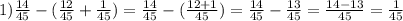 1) \frac{14}{45} - ( \frac{12}{45} + \frac{1}{45} ) = \frac{14}{45} - ( \frac{12 + 1}{45} ) = \frac{14}{45} - \frac{13}{45} = \frac{14 - 13}{45} = \frac{1}{45}
