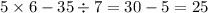 5 \times 6 - 35 \div 7 = 30 - 5 = 25