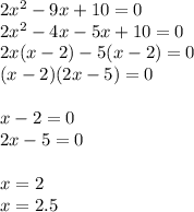 2 {x}^{2} - 9x + 10 = 0 \\ 2 {x}^{2} - 4x - 5x + 10 = 0 \\ 2x(x - 2) - 5(x - 2) = 0 \\ (x - 2)(2x - 5) = 0 \\ \\ x - 2 = 0 \\ 2x - 5 = 0 \\ \\ x = 2 \\ x = 2.5