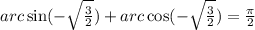 arc \sin( - \sqrt \frac{3}{2} ) + arc \cos( - \sqrt{ \frac{3}{2} } ) = \frac{\pi}{2}
