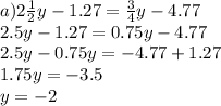 a)2 \frac{1}{2} y - 1.27 = \frac{3}{4} y - 4.77 \\ 2.5y - 1.27 = 0.75y - 4.77 \\ 2.5y - 0.75y = - 4.77 + 1.27 \\ 1.75y = - 3.5 \\ y = - 2