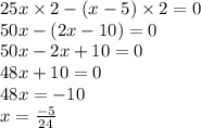 25x \times 2 - (x - 5) \times 2 = 0 \\ 50x - (2x - 10) = 0 \\ 50x - 2x + 10 = 0 \\ 48x + 10 = 0 \\ 48x = - 10 \\ x = \frac{ - 5}{24}