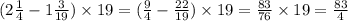 (2 \frac{1}{4} - 1 \frac{3}{19} ) \times 19 = ( \frac{9}{4} - \frac{22}{19} ) \times 19 = \frac{83}{76} \times 19 = \frac{83}{4}