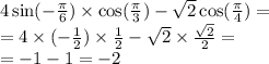 4 \sin( - \frac{\pi}{6} ) \times \cos( \frac{\pi}{3} ) - \sqrt{2} \cos( \frac{\pi}{4} ) = \\ = 4 \times ( - \frac{1}{2} ) \times \frac{1}{2} - \sqrt{2} \times \frac{ \sqrt{2} }{2} = \\ = - 1 - 1 = - 2