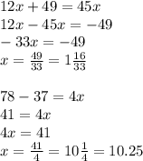 12x + 49 = 45x \\ 12x - 45x = - 49 \\ - 33x = - 49 \\ x = \frac{49}{33} = 1 \frac{16}{33} \\ \\ 78 - 37 = 4x \\ 41 = 4x \\ 4x = 41 \\ x = \frac{41}{4} = 10 \frac{1}{4} = 10.25