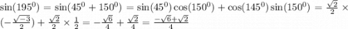\sin(195 ^{0} ) = \sin( {45}^{0} + {150}^{0} ) = \sin( {45}^{0} ) \cos( {150}^{0} ) + \cos( {145}^{0} ) \sin( {150}^{0} ) = \frac{ \sqrt{2} }{2} \times ( - \frac{ \sqrt{ - 3} }{2} ) + \frac{ \sqrt{2} }{2} \times \frac{1}{2} = - \frac{ \sqrt{6} }{4} + \frac{ \sqrt{2} }{4} = \frac{ - \sqrt{6} + \sqrt{2} }{4}