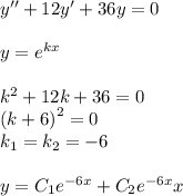 y ''+ 12y '+ 36y = 0 \\ \\ y = {e}^{kx} \\ \\ k {}^{2} + 12 k + 36 = 0 \\ {(k + 6)}^{2} = 0 \\ k_1 = k_2 = - 6 \\ \\ y = C_1 {e}^{ - 6x} + C_2 {e}^{ - 6x} x