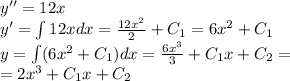 y'' = 12x \\ y '= \int\limits12xdx = \frac{12 {x}^{2} }{2} + C_1 = 6 {x}^{2} + C_1 \\ y = \int\limits(6 {x}^{2} + C_1)dx = \frac{6 {x}^{3} }{3} + C_1x + C_2 = \\ = 2 {x}^{3} + C_1x + C_2