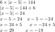 6 \times |x - 5| = 144 \\ |x - 5| = 144 \div 6 \\ |x - 5| = 24 \\ x - 5 = 24 \: \: \: \: \: x - 5 = - 24 \\ x = 24 + 5 \: \: \: \: \: \: \: x = - 24 + 5 \\ x = 29 \: \: \: \: \: \: \: \: \: \: \: x = - 19 \: